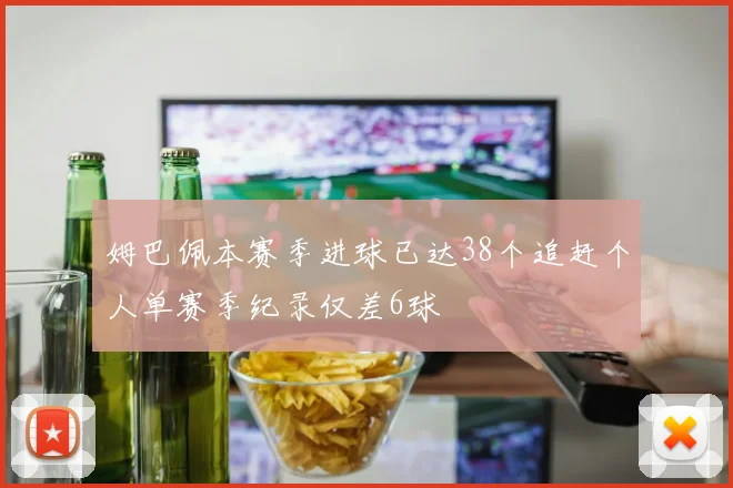 姆巴佩本赛季进球已达38个追赶个人单赛季纪录仅差6球