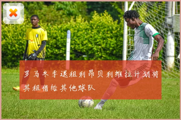 罗马冬季退租利昂贝利维拉计划将其租借给其他球队