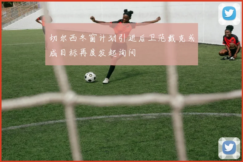 切尔西冬窗计划引进后卫范戴克或成目标再度发起询问