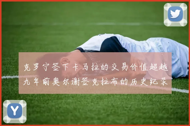 克罗宁签下卡马拉的交易价值超越九年前奥尔谢签克拉布的历史纪录