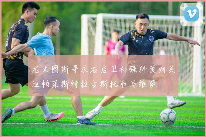 尤文图斯寻求右后卫补强科莫利关注帕莱斯特拉古斯托和马维萨