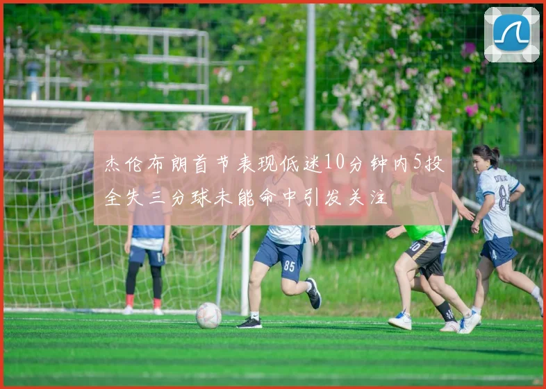 杰伦布朗首节表现低迷10分钟内5投全失三分球未能命中引发关注