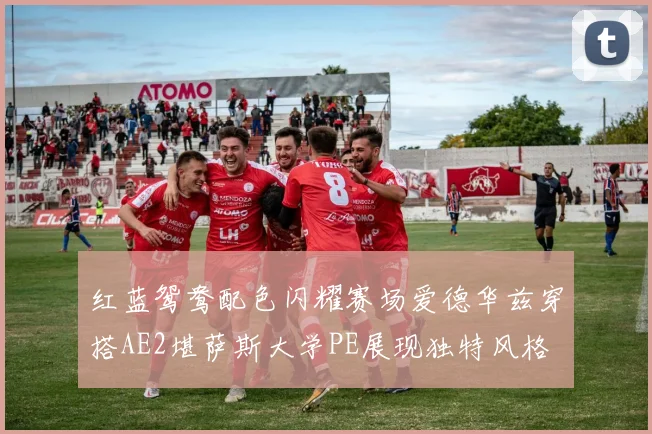 红蓝鸳鸯配色闪耀赛场爱德华兹穿搭AE2堪萨斯大学PE展现独特风格