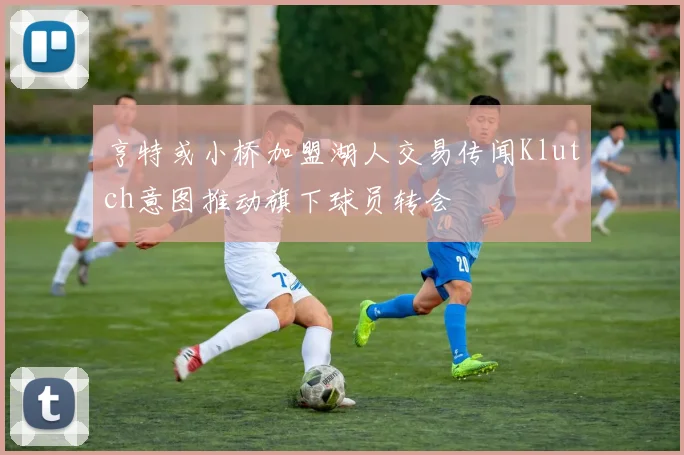 亨特或小桥加盟湖人交易传闻Klutch意图推动旗下球员转会