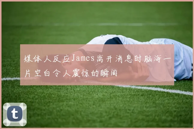 媒体人反应James离开消息时脑海一片空白令人震惊的瞬间