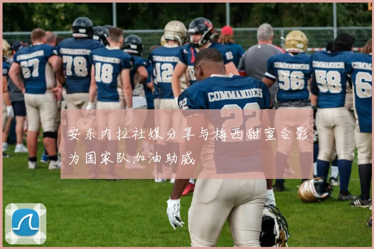 安东内拉社媒分享与梅西甜蜜合影为国家队加油助威