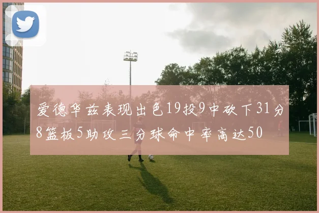 爱德华兹表现出色19投9中砍下31分8篮板5助攻三分球命中率高达50