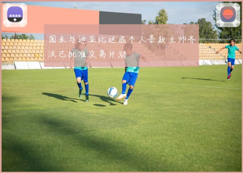 国米与迪亚比达成个人条款主帅齐沃已批准交易计划