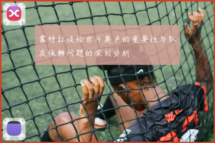蒙特拉谈恰尔汗奥卢的重要性与队友依赖问题的深刻分析