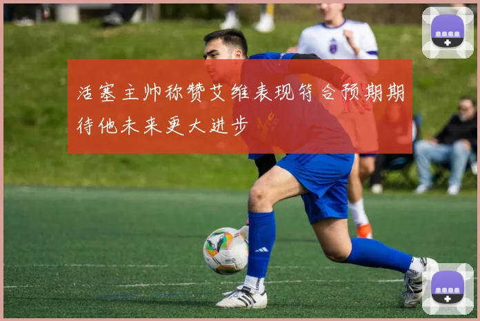 活塞主帅称赞艾维表现符合预期期待他未来更大进步