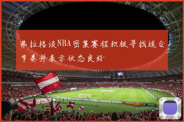 弗拉格谈NBA密集赛程积极寻找适合节奏并表示状态良好