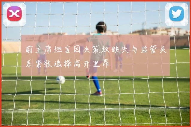 前主席坦言因决策权缺失与监管关系紧张选择离开里昂