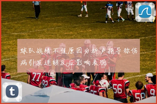 球队战绩不佳原因分析卢指导称伤病引发连锁反应影响表现