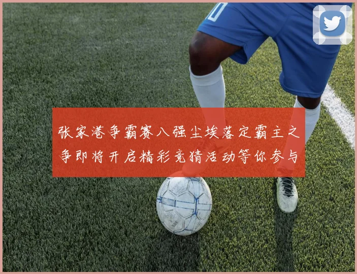 张家港争霸赛八强尘埃落定霸主之争即将开启精彩竞猜活动等你参与