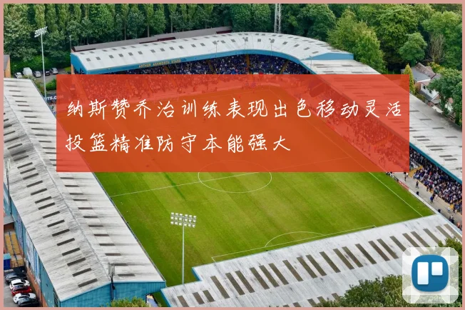 纳斯赞乔治训练表现出色移动灵活投篮精准防守本能强大