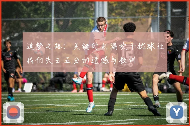追梦之路：关键时刻漏吹干扰球让我们失去五分的遗憾与教训