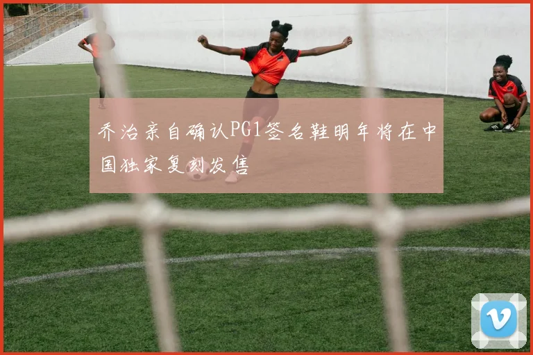 乔治亲自确认PG1签名鞋明年将在中国独家复刻发售